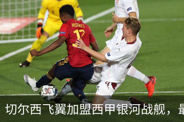 切尔西飞翼加盟西甲银河战舰，最终选择死敌的令人意外决定