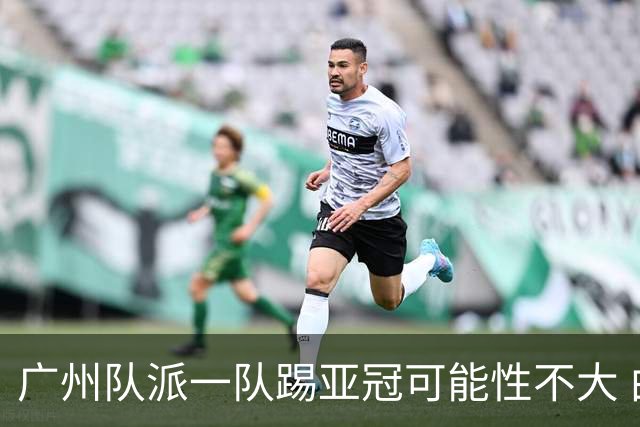 广州队派一队踢亚冠可能性不大 由集团最终定夺