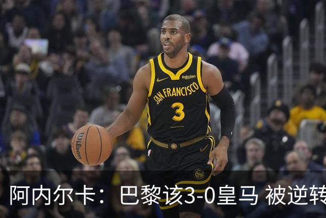 阿内尔卡：巴黎该3-0皇马 被逆转因之前精神创伤